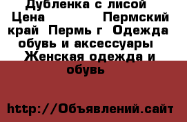 Дубленка с лисой › Цена ­ 15 000 - Пермский край, Пермь г. Одежда, обувь и аксессуары » Женская одежда и обувь   